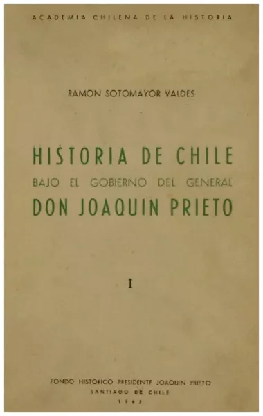 Historia de Chile bajo el gobierno del General don Joaquín Prieto Ramón Sotomayor Valdés.