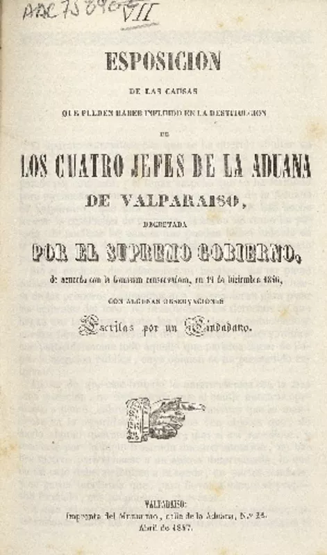 Esposicion de las causas que pueden haber influido en la destitucion de los cuatros jefes de la Aduana de Valparaíso decretada por el Supremo Gobierno de acuerdo con la Comisión Conservadora, en 19 de diciembre 1846 con algunas observaciones escritas por un Ciudadano.